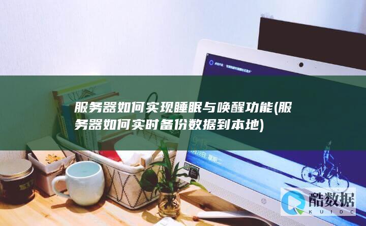 服务器如何实现睡眠与唤醒功能 (服务器如何实时<font color='#ff7200'>备份</font>数据到本地)