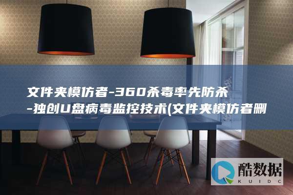 文件夹模仿者-360杀毒率先防杀-独创U盘病毒监控技术 (文件夹模仿者删不掉怎么办)