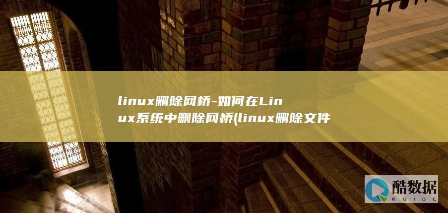 linux删除网桥-如何在Linux系统中删除网桥 (linux删除文件命令)