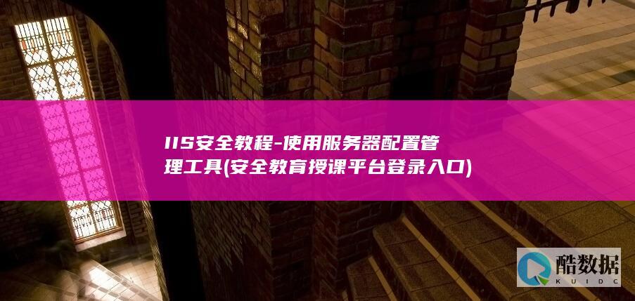 IIS安全教程-使用服务器配置管理工具 (安全教育授课平台登录入口)