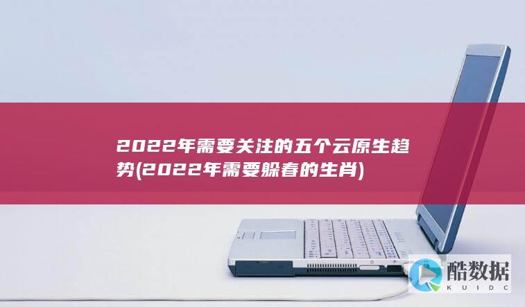 2022年需要关注的五个云原生趋势 (2022年需要躲春的生肖)