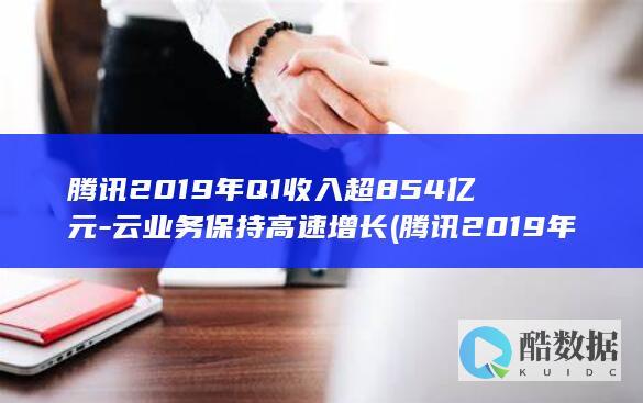 腾讯2019年Q1收入超854亿元-云业务保持高速增长 (腾讯2019年股价)