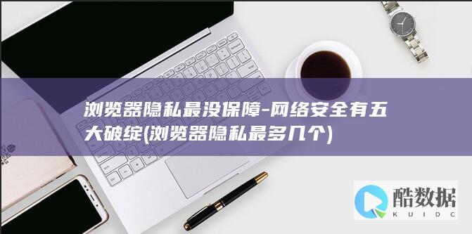 浏览器隐私最没保障-网络安全有五大破绽 (浏览器隐私最多几个)