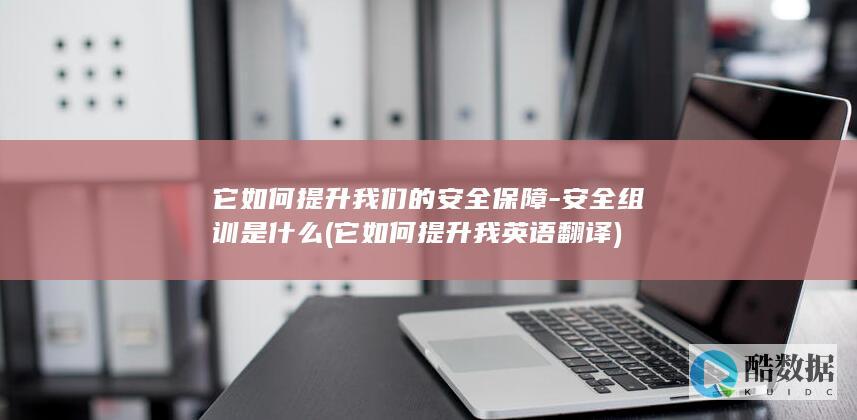 它如何提升我们的安全保障-安全组训是什么 (它如何提升我英语翻译)