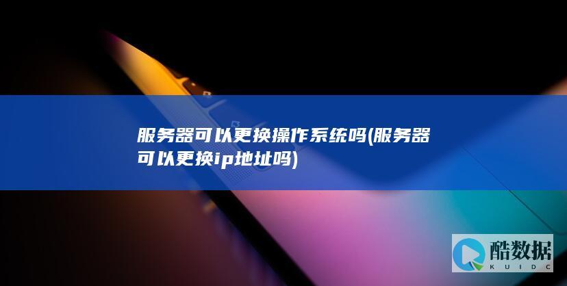 服务器可以更换操作系统吗 (服务器可以更换ip地址吗)