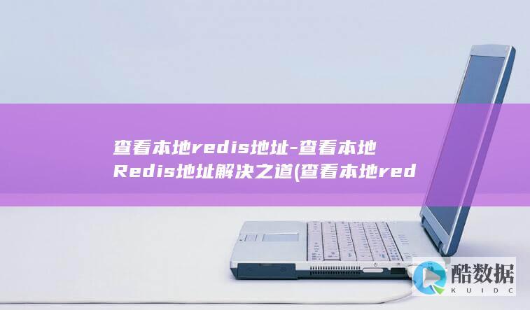 查看本地redis地址-查看本地Redis地址解决之道 (查看本地redis是否启动)