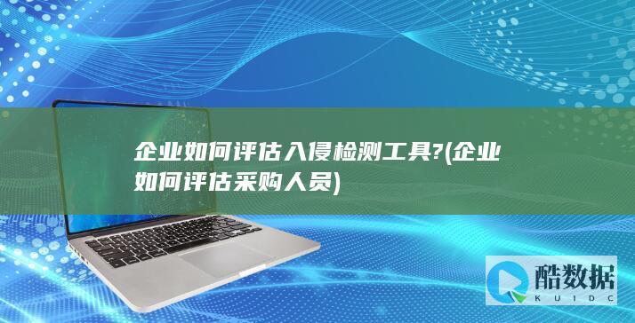 企业如何评估入侵检测工具? (企业如何评估采购人员)