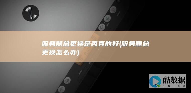 服务器总更换是否真的好 (服务器总更换怎么办)