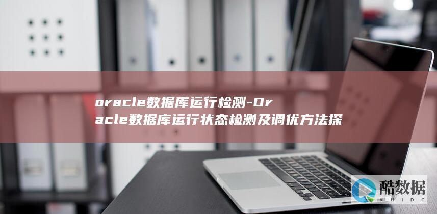 oracle数据库运行检测-Oracle数据库运行状态检测及调优方法探究 (oracle数据库)