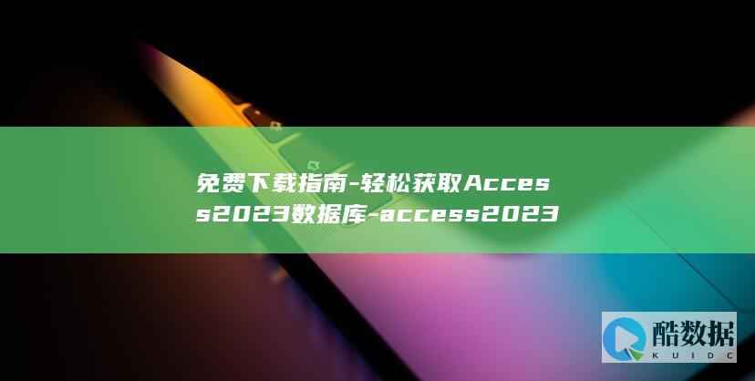 免费下载指南-轻松获取Access2023数据库-access2023数据库下载 (免费下载指南针并安装)