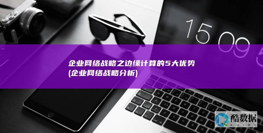 企业网络战略之边缘计算的5大优势 (企业网络战略分析)