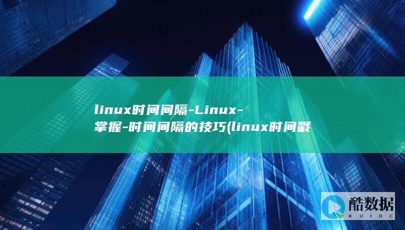 linux时间间隔-Linux-掌握-时间间隔的技巧 (linux时间戳)
