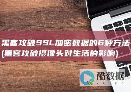 黑客攻破SSL加密数据的6种方法 (黑客攻破摄像头对生活的影响)