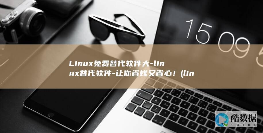 Linux免费替代软件大-linux替代软件-让你省钱又省心！ (linux面试题)