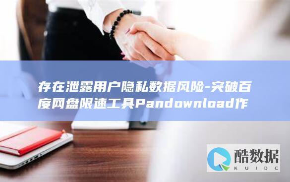存在泄露用户隐私数据风险-突破百度网盘限速工具Pandownload作者被抓 (泄露用户隐私怎么处理)