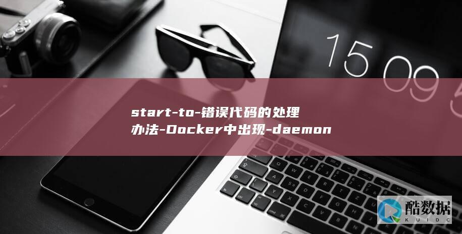 start-to-错误代码的处理办法-Docker中出现-daemon-unable-docker (start-up)