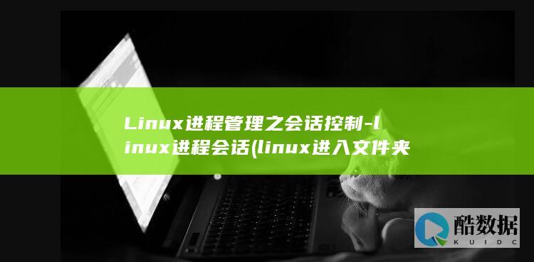 Linux进程管理之会话控制-linux进程会话 (linux进入文件夹的命令)