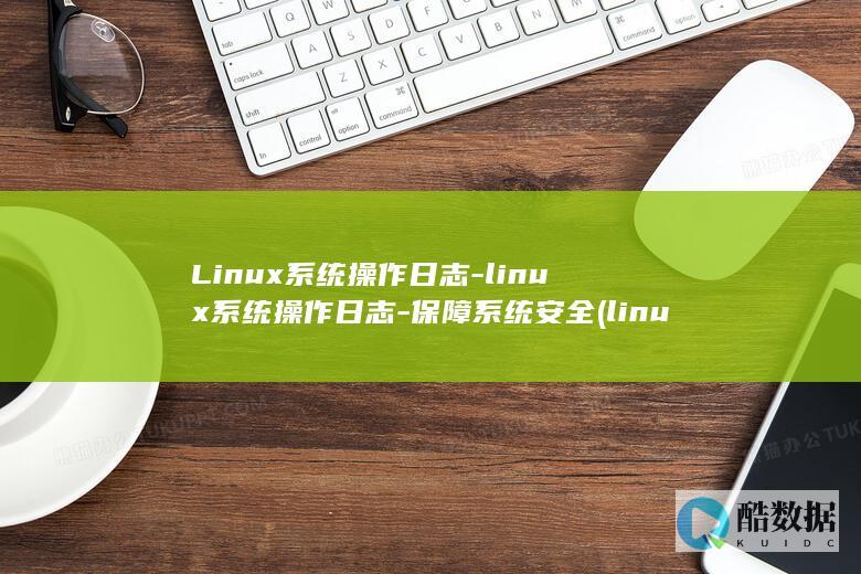 Linux系统操作日志-linux系统操作日志-保障系统安全 (linux系统和win系统有什么区别?)