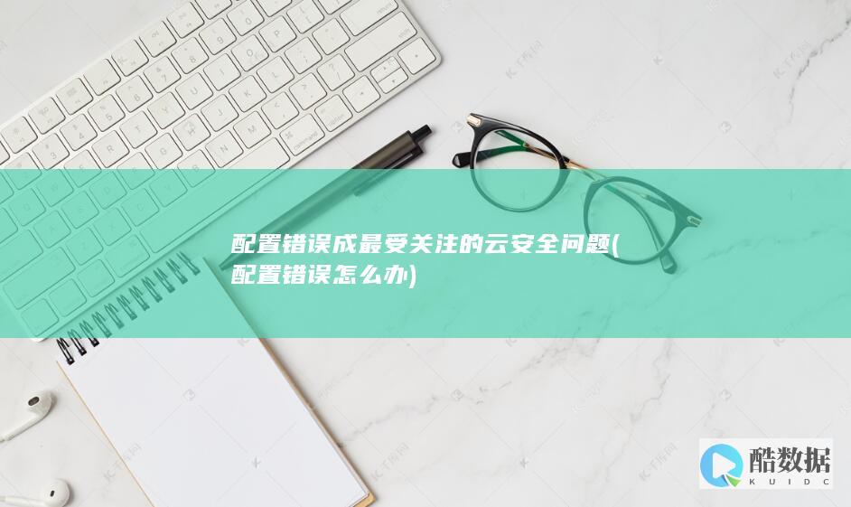 配置错误成最受关注的云安全问题 (配置错误怎么办)
