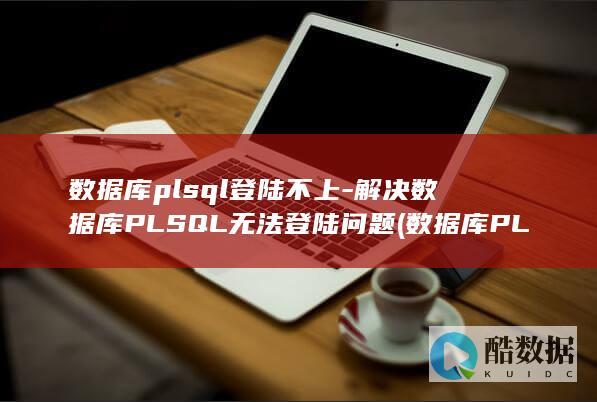 数据库plsql登陆不上-解决数据库PLSQL无法登陆问题 (数据库PLSQL基础知识)