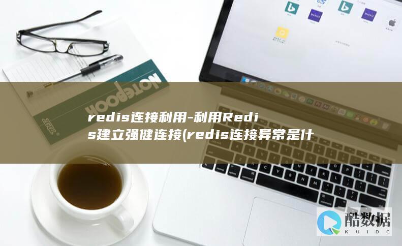 redis连接利用-利用Redis建立强健连接 (redis连接异常是什么意思)