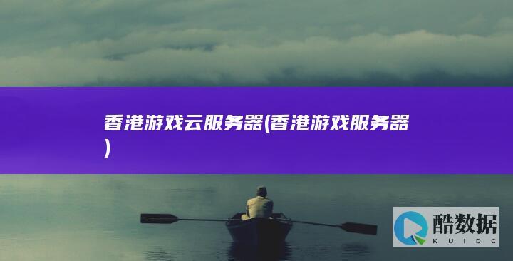 香港游戏云服务器 (香港游戏服务器)