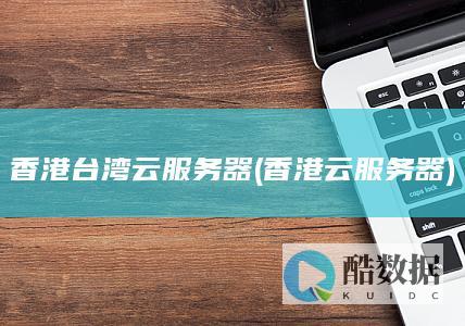 香港台湾云服务器 (香港 云服务器)