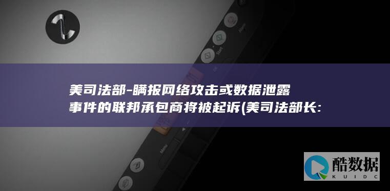 美司法部-瞒报网络攻击或数据泄露事件的联邦承包商将被起诉 (美司法部长:未发现大选存在舞弊)