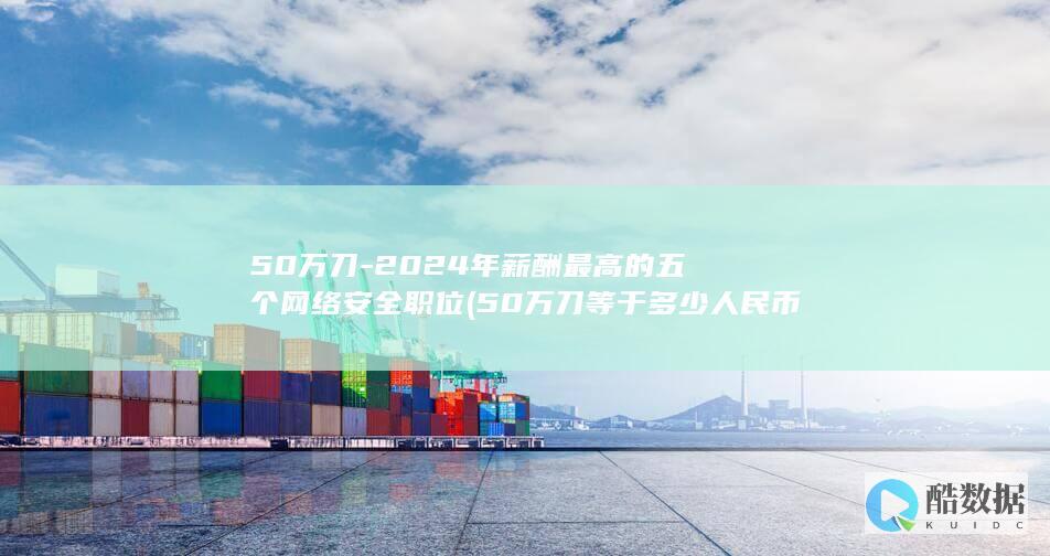 50万刀-2024年薪酬最高的五个网络安全职位 (50万刀等于多少人民币)