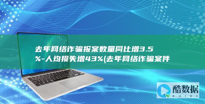去年网络诈骗报案数量同比增3.5%-人均损失增43% (去年网络诈骗案件)