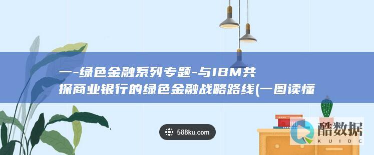 一-绿色金融系列专题-与IBM共探商业银行的绿色金融战略路线 (一图读懂绿色金融)