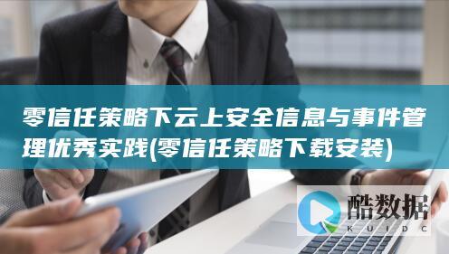 零信任策略下云上安全信息与事件管理优秀实践 (零信任策略下载安装)