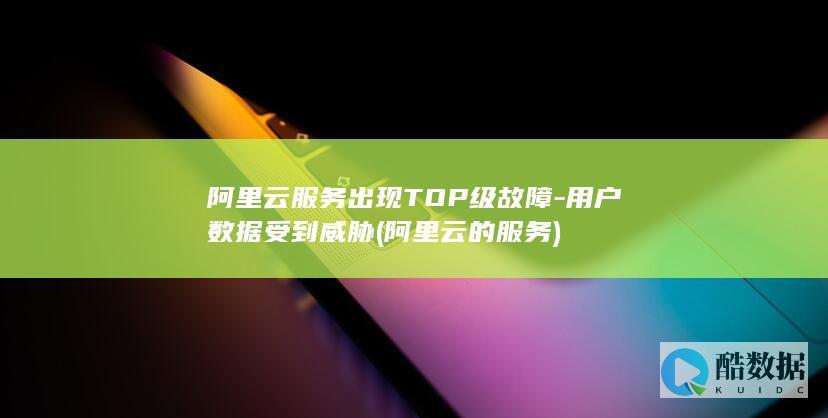 阿里云服务出现TOP级故障-用户数据受到威胁 (阿里云的服务)