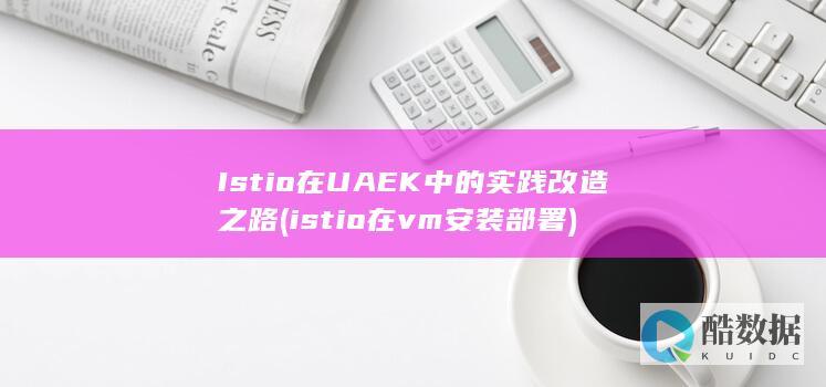 Istio在UAEK中的实践改造之路 (istio在vm安装部署)