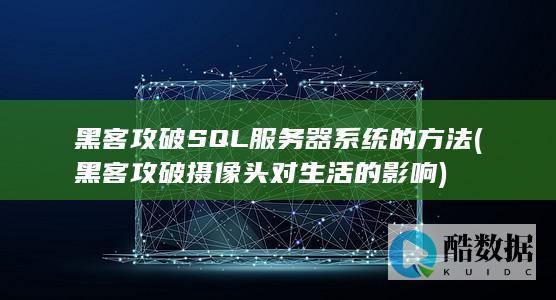 黑客攻破SQL服务器系统的方法 (黑客攻破摄像头对生活的影响)