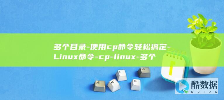 多个目录-使用cp命令轻松搞定-Linux命令-cp-linux-多个目录如何复制 (多个目录怎么在一个word里做)