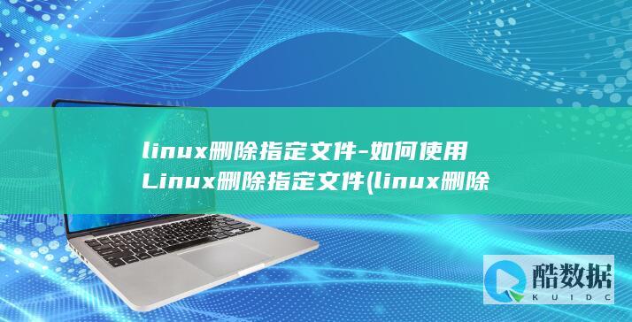 linux删除指定文件-如何使用Linux删除指定文件 (linux删除当前文件夹所有文件)