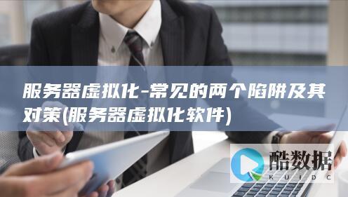 服务器虚拟化-常见的两个陷阱及其对策 (服务器虚拟化软件)