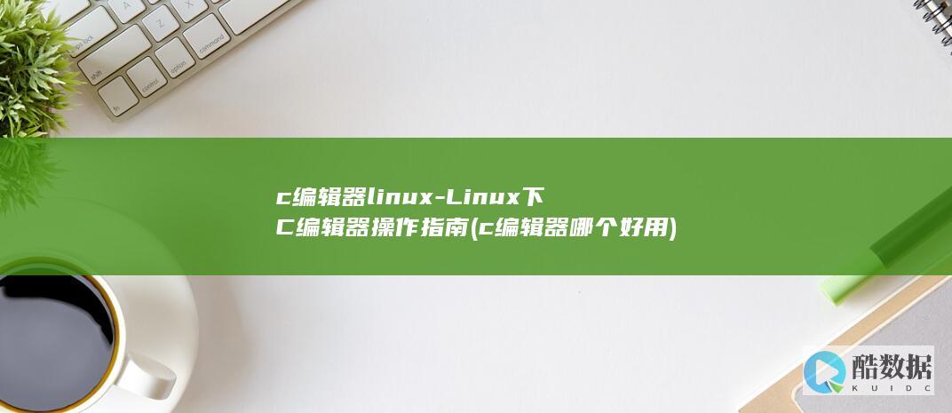 c编辑器linux-Linux下C编辑器操作指南 (c编辑器哪个好用)