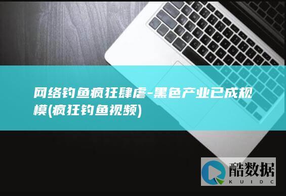 网络钓鱼疯狂肆虐-黑色产业已成规模 (疯狂钓鱼视频)