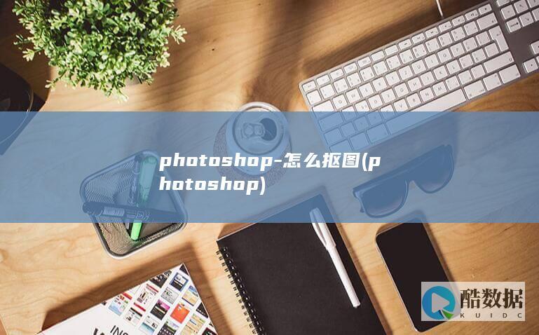 photoshop-怎么抠图 (photoshop)