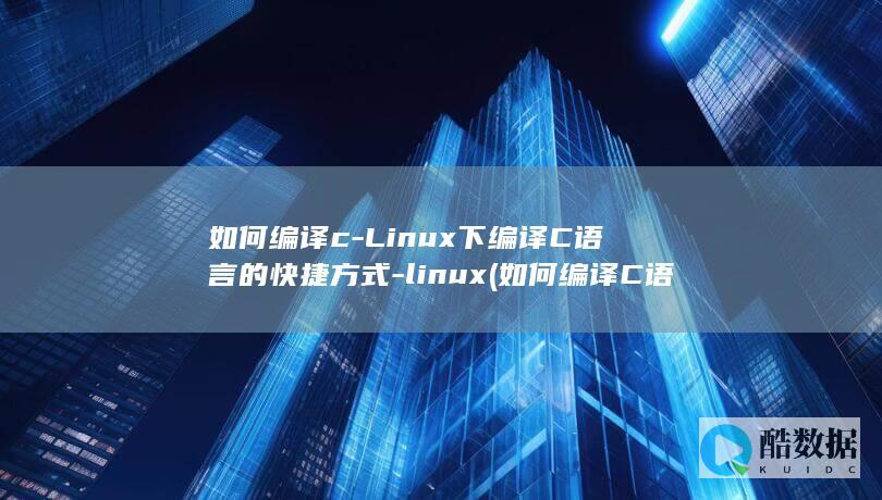 如何编译c-Linux下编译C语言的快捷方式-linux (如何编译C语言程序?)