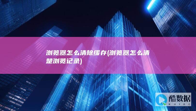 浏览器怎么清除缓存 (浏览器怎么清楚浏览记录)