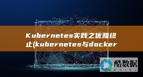 Kubernetes实践之优雅终止 (kubernetes与docker的关系)