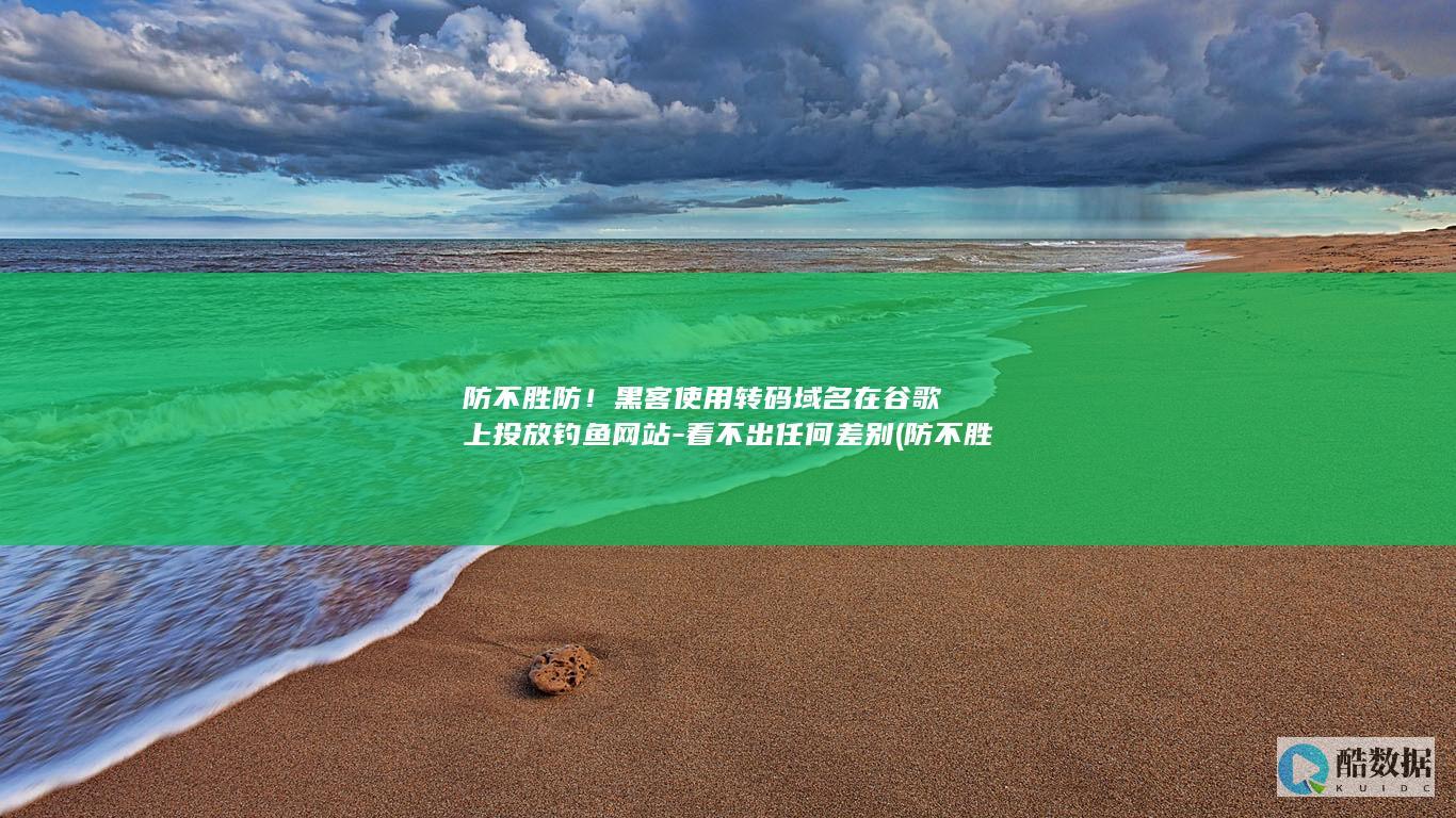 防不胜防！黑客使用转码域名在谷歌上投放钓鱼网站-看不出任何差别 (防不胜防的下一句成语对联是什么)