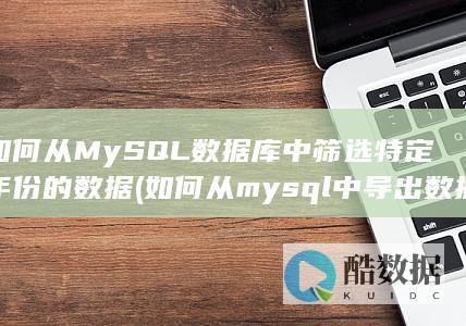 如何从MySQL数据库中筛选特定年份的数据 (如何从mysql中导出数据)