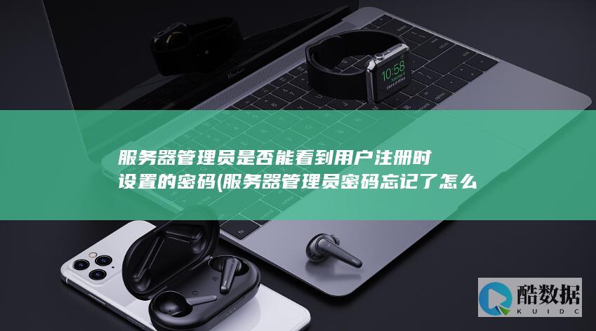 服务器管理员是否能看到用户注册时设置的密码 (服务器管理员密码忘记了怎么办)