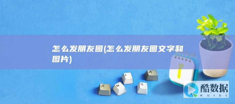 怎么发朋友圈 (怎么发朋友圈文字和图片)