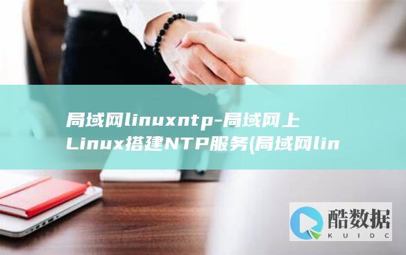 局域网linuxntp-局域网上Linux搭建NTP服务 (局域网linux访问路由器管理)