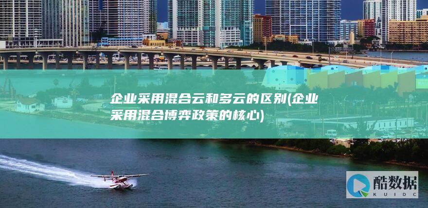 企业采用混合云和多云的区别 (企业采用混合博弈政策的核心)
